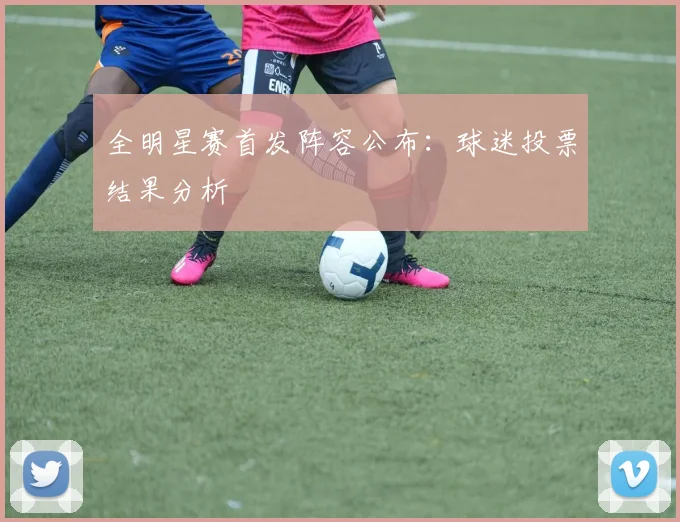 全明星赛首发阵容公布：球迷投票结果分析
