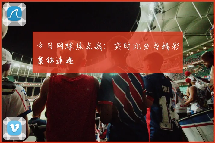 今日网球焦点战：实时比分与精彩集锦速递