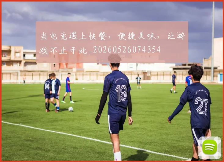 当电竞遇上快餐，便捷美味，让游戏不止于此_20260526074354