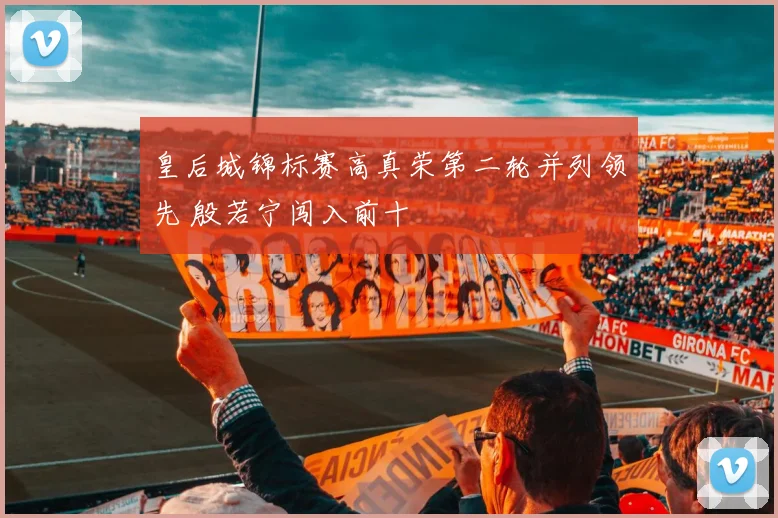 皇后城锦标赛高真荣第二轮并列领先 殷若宁闯入前十