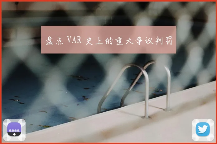 盘点 VAR 史上的重大争议判罚