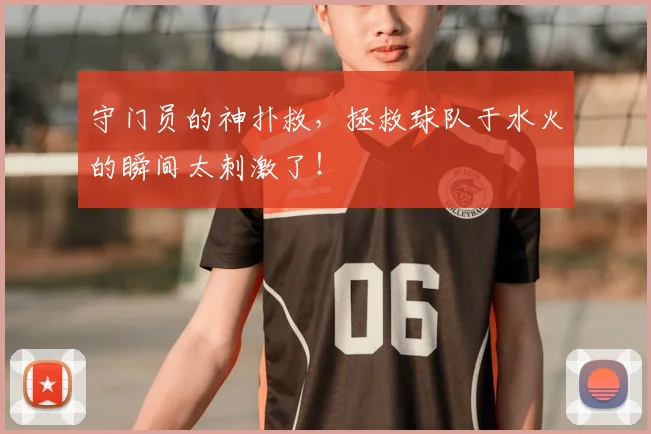 守门员的神扑救，拯救球队于水火的瞬间太刺激了！
