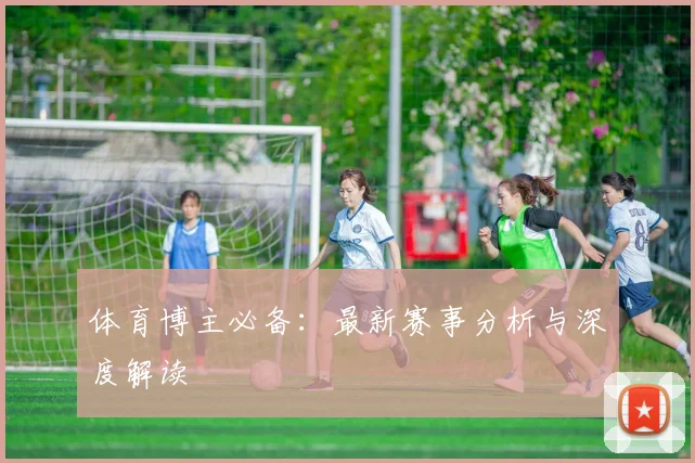 体育博主必备：最新赛事分析与深度解读