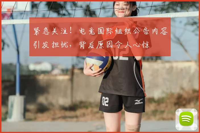 紧急关注！电竞国际组织公告内容引发担忧，背后原因令人心惊