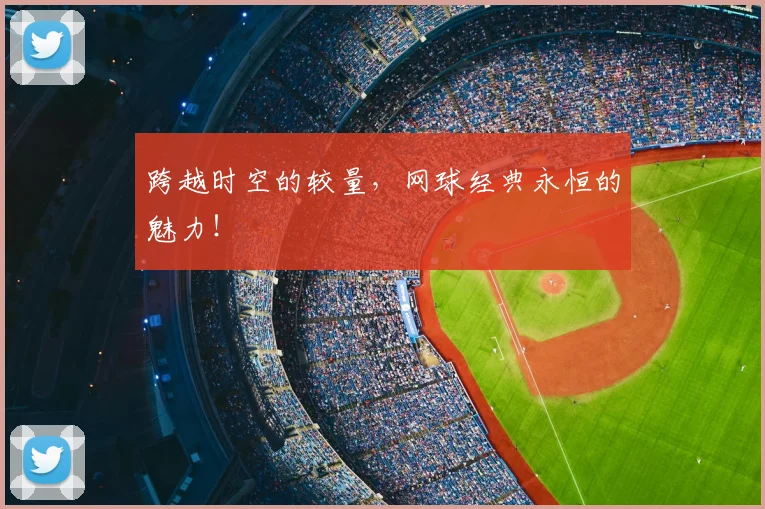 跨越时空的较量,网球经典永恒的魅力!