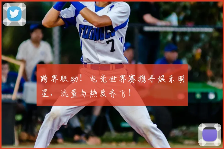 跨界联动!电竞世界赛携手娱乐明星,流量与热度齐飞!