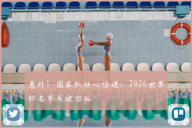 意外！国家队核心伤退，2026世界杯名单或被打乱