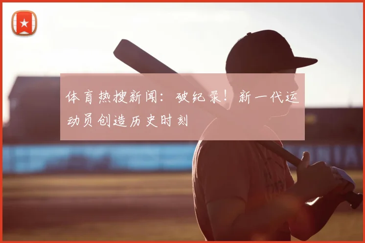 体育热搜新闻：破纪录！新一代运动员创造历史时刻