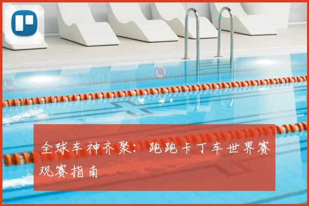 全球车神齐聚:跑跑卡丁车世界赛观赛指南