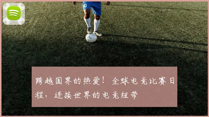 跨越国界的热爱！全球电竞比赛日程，连接世界的电竞纽带
