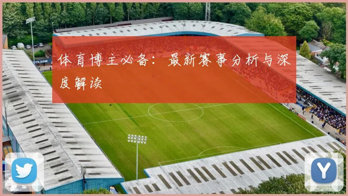 体育博主必备：最新赛事分析与深度解读