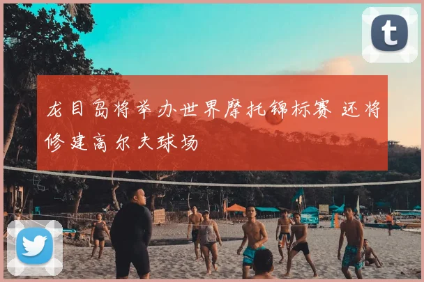 龙目岛将举办世界摩托锦标赛 还将修建高尔夫球场