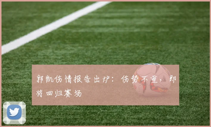 郭凯伤情报告出炉：伤势不重，即将回归赛场
