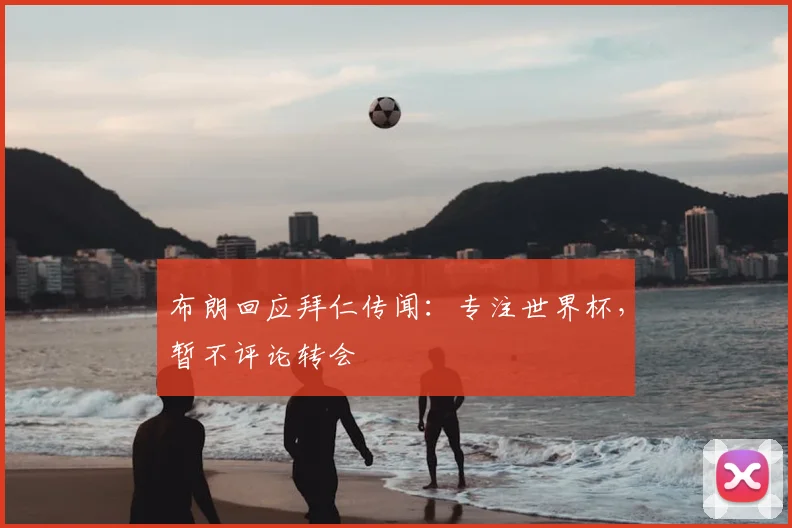 布朗回应拜仁传闻：专注世界杯，暂不评论转会
