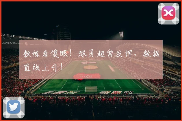 教练看傻眼！球员超常发挥，数据直线上升！