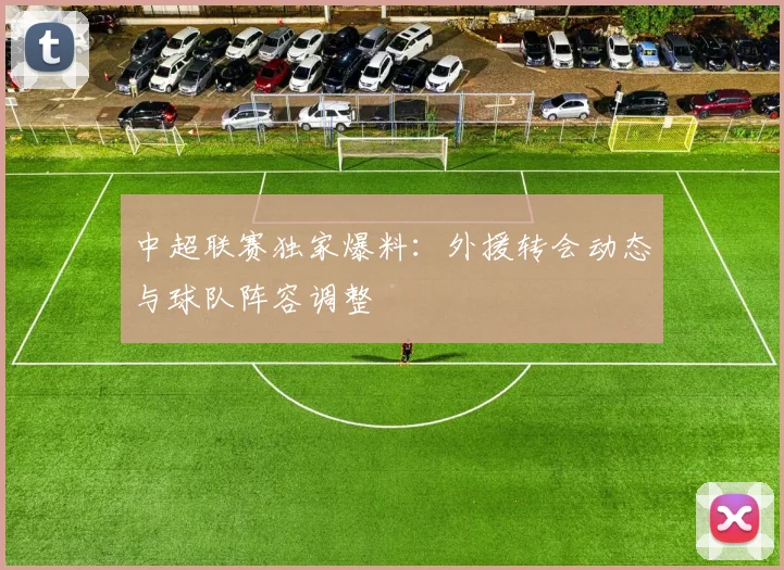 中超联赛独家爆料：外援转会动态与球队阵容调整