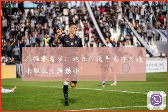 八强赛看点：这几位选手或许将迎来职业生涯巅峰！
