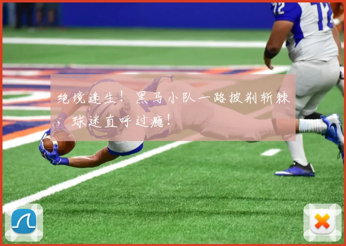 绝境逢生！黑马小队一路披荆斩棘，球迷直呼过瘾！