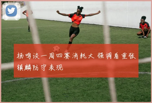 杨鸣谈一周四赛消耗大 强调看重张镇麟防守表现