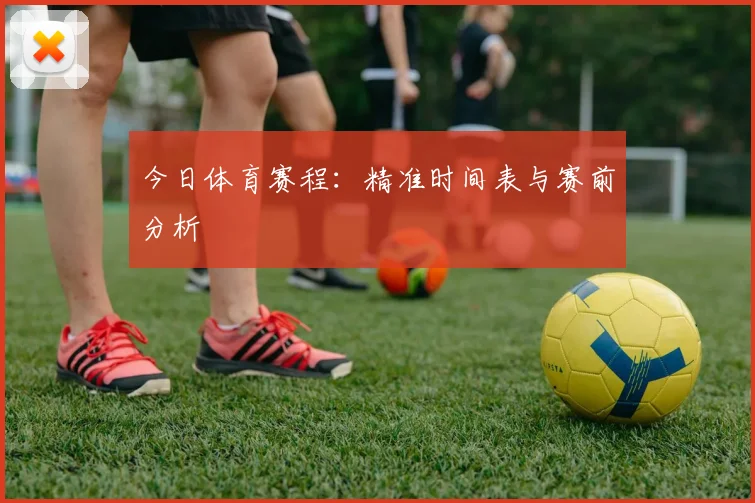 今日体育赛程:精准时间表与赛前分析