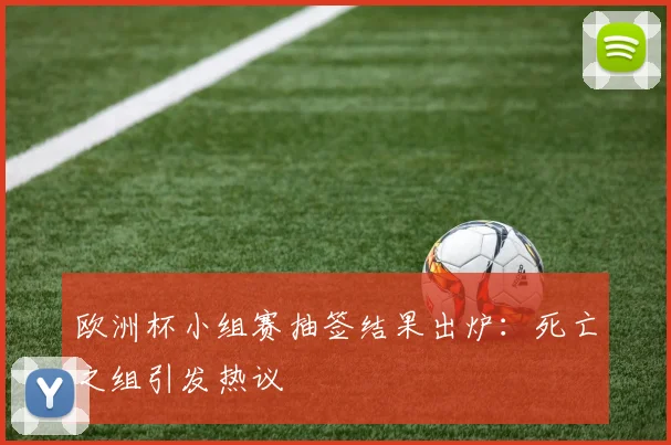 欧洲杯小组赛抽签结果出炉：死亡之组引发热议