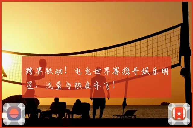 跨界联动!电竞世界赛携手娱乐明星,流量与热度齐飞!