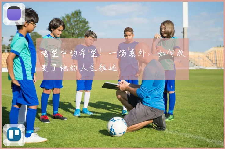 绝望中的希望！一场意外，如何改变了他的人生轨迹