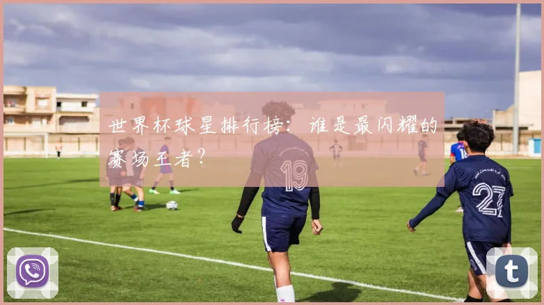 世界杯球星排行榜：谁是最闪耀的赛场王者？