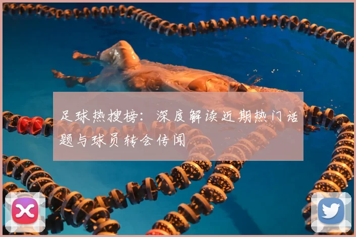 足球热搜榜：深度解读近期热门话题与球员转会传闻