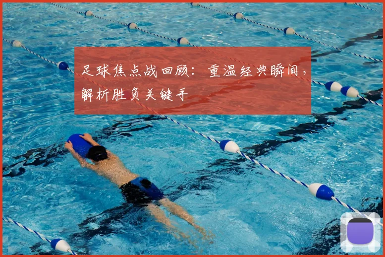 足球焦点战回顾：重温经典瞬间，解析胜负关键手