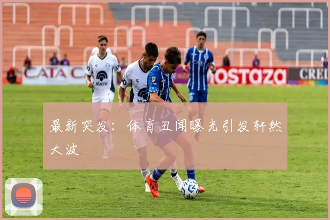 最新突发:体育丑闻曝光引发轩然大波