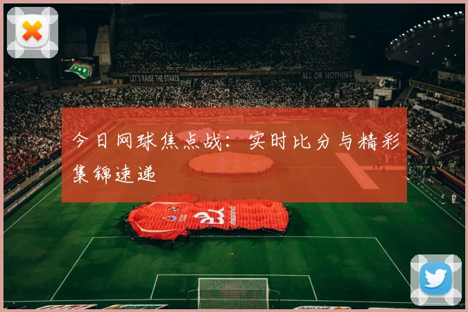 今日网球焦点战：实时比分与精彩集锦速递