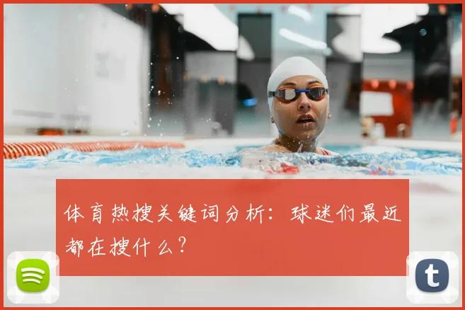 体育热搜关键词分析：球迷们最近都在搜什么？