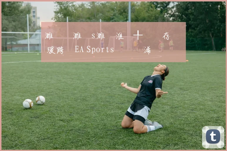 濉炲皵濉攙s濉炵淮鍒╀簹鐩存挱 瑗跨敳EA Sports鑱旇禌浠婃棩鏈€鏂板姩鎬