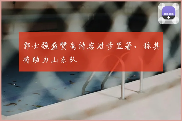 郭士强盛赞高诗岩进步显著，称其将助力山东队