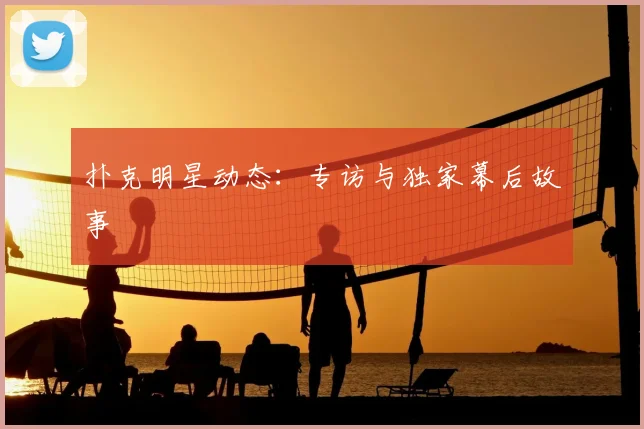扑克明星动态：专访与独家幕后故事