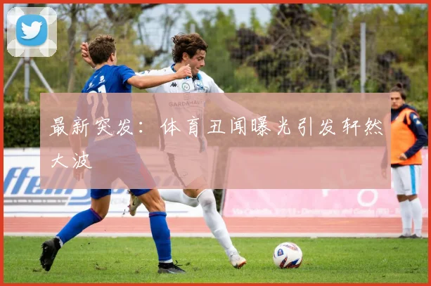 最新突发:体育丑闻曝光引发轩然大波