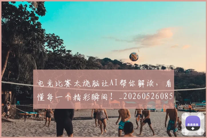 电竞比赛太烧脑让AI帮你解读，看懂每一个精彩瞬间！_20260526085941