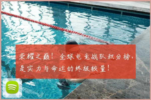 荣耀之巅！全球电竞战队积分榜，是实力与命运的终极较量！