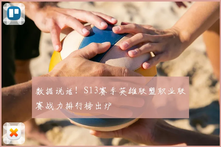 数据说话！S13赛季英雄联盟职业联赛战力排行榜出炉