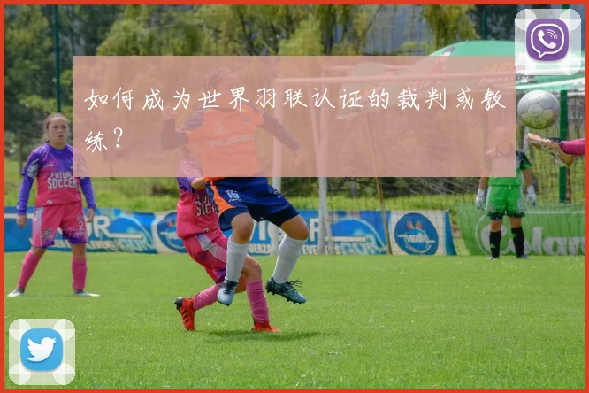 如何成为世界羽联认证的裁判或教练？